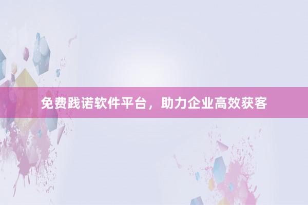 免费践诺软件平台，助力企业高效获客