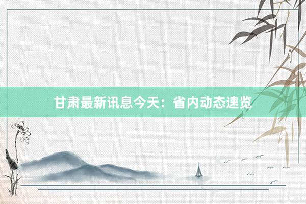 甘肃最新讯息今天：省内动态速览