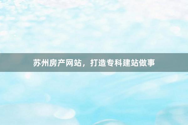 苏州房产网站，打造专科建站做事