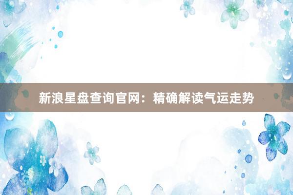 新浪星盘查询官网：精确解读气运走势